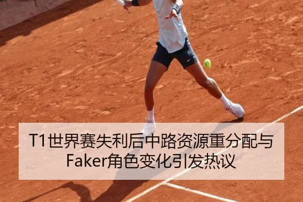 T1世界赛失利后中路资源重分配与Faker角色变化引发热议