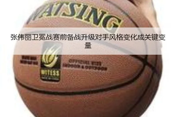 张伟丽卫冕战赛前备战升级对手风格变化成关键变量
